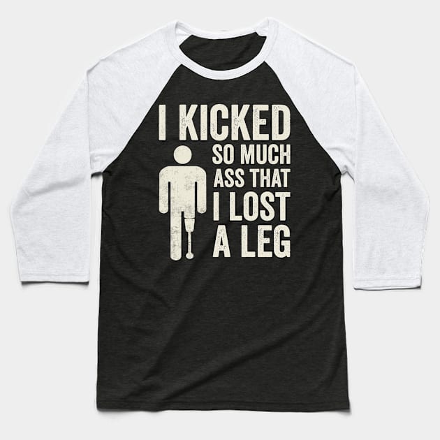 I Kicked So Much Ass Funny Amputee Humor Baseball T-Shirt by Visual Vibes